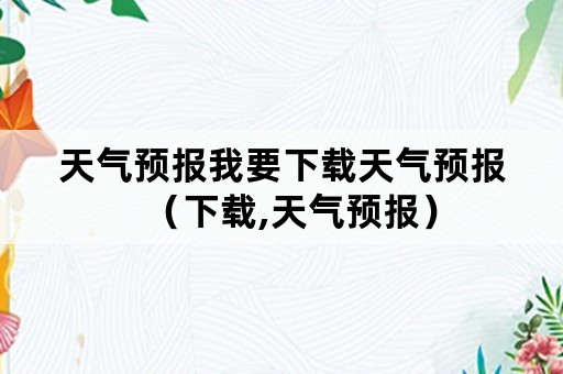 天气预报我要下载天气预报（下载,天气预报）