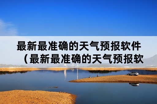 最新最准确的天气预报软件（最新最准确的天气预报软件下载）