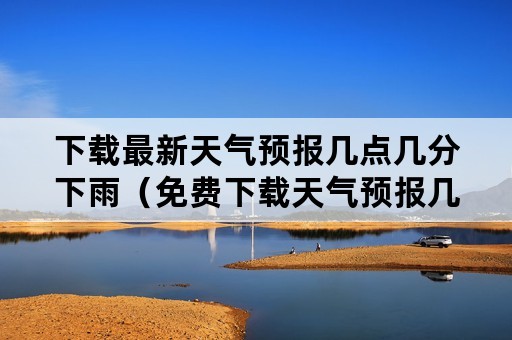 下载最新天气预报几点几分下雨（免费下载天气预报几时几点下雨）