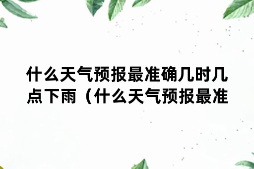 什么天气预报最准确几时几点下雨（什么天气预报最准确几时几点下雨彩云天气预报app）