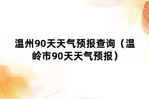 温州90天天气预报查询（温岭市90天天气预报）