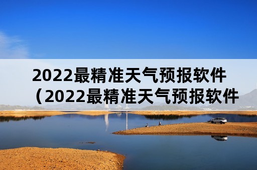 2022最精准天气预报软件（2022最精准天气预报软件免费下载）