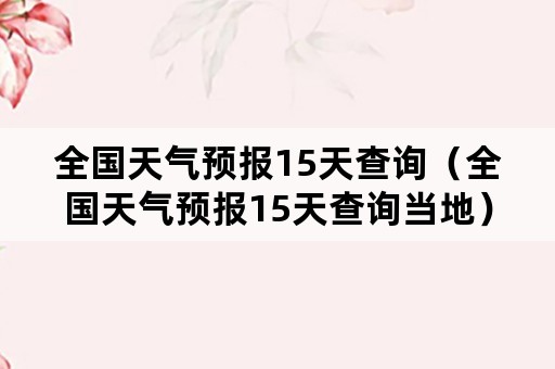 全国天气预报15天查询（全国天气预报15天查询当地）