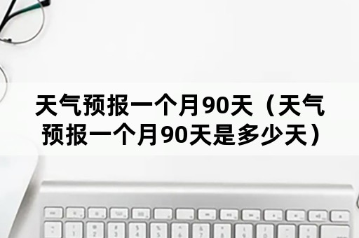 天气预报一个月90天（天气预报一个月90天是多少天）