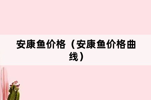 安康鱼价格（安康鱼价格曲线）