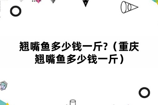 翘嘴鱼多少钱一斤?（重庆翘嘴鱼多少钱一斤）