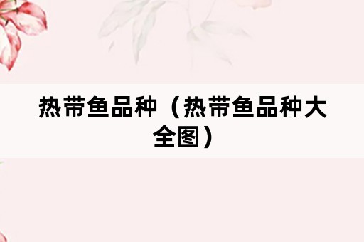 热带鱼品种（热带鱼品种大全图）