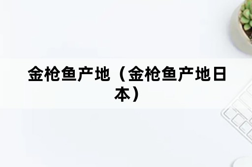 金枪鱼产地（金枪鱼产地日本）