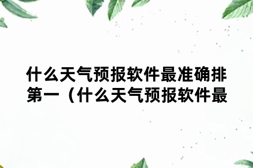什么天气预报软件最准确排第一（什么天气预报软件最准确排第一2021年）