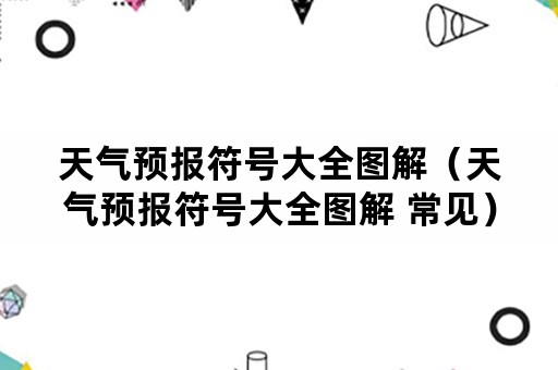天气预报符号大全图解（天气预报符号大全图解 常见）
