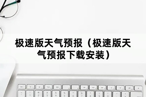 极速版天气预报（极速版天气预报下载安装）