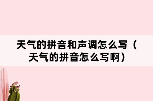 天气的拼音和声调怎么写（天气的拼音怎么写啊）