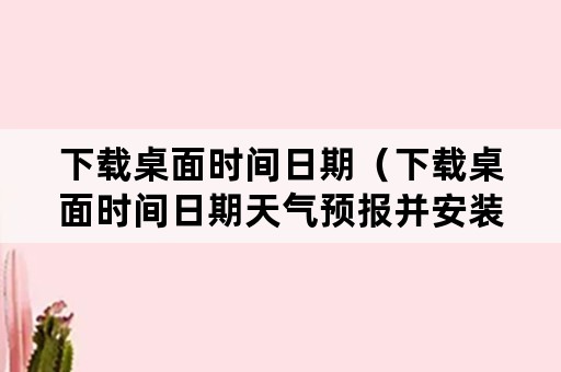 下载桌面时间日期（下载桌面时间日期天气预报并安装）