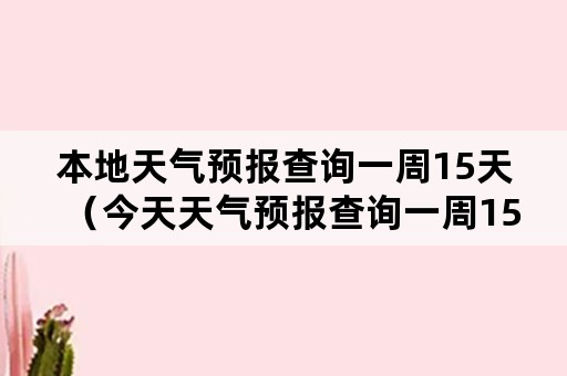 本地天气预报查询一周15天（今天天气预报查询一周15天）