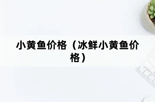 小黄鱼价格（冰鲜小黄鱼价格）