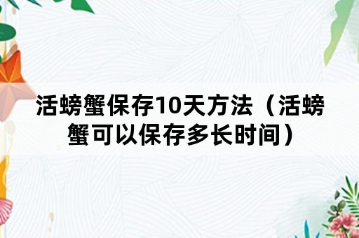 活螃蟹保存10天方法（活螃蟹可以保存多长时间）