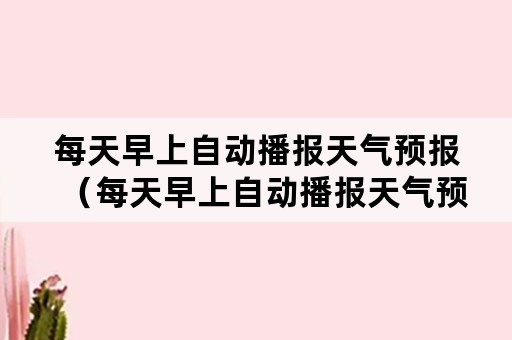 每天早上自动播报天气预报（每天早上自动播报天气预报快捷指令）
