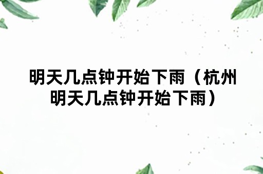 明天几点钟开始下雨（杭州明天几点钟开始下雨）