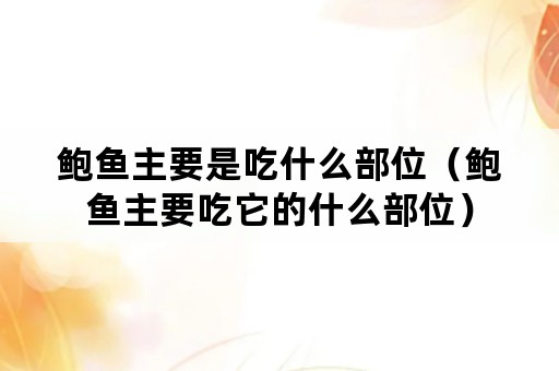 鲍鱼主要是吃什么部位（鲍鱼主要吃它的什么部位）