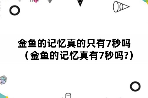 金鱼的记忆真的只有7秒吗（金鱼的记忆真有7秒吗?）