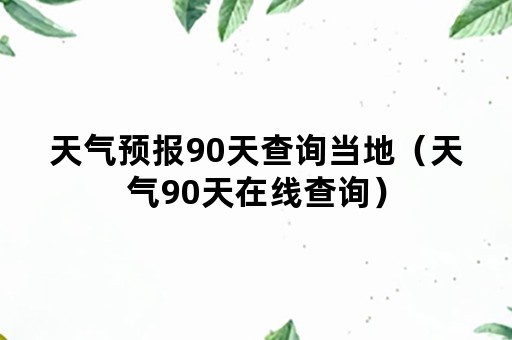 天气预报90天查询当地（天气90天在线查询）