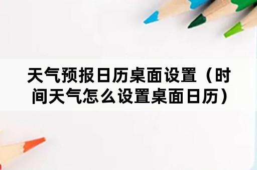 天气预报日历桌面设置（时间天气怎么设置桌面日历）