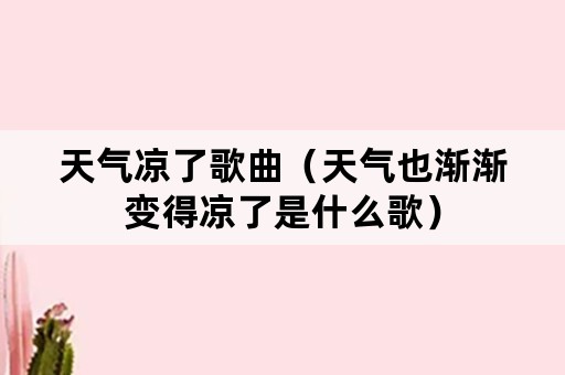 天气凉了歌曲（天气也渐渐变得凉了是什么歌）