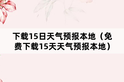 下载15日天气预报本地（免费下载15天天气预报本地）