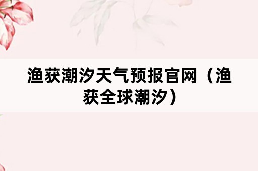 渔获潮汐天气预报官网（渔获全球潮汐）