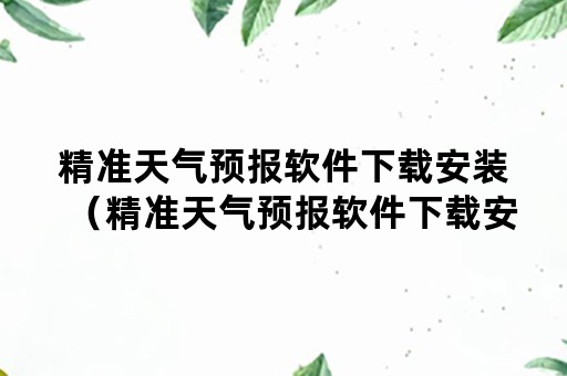 精准天气预报软件下载安装（精准天气预报软件下载安装手机版）