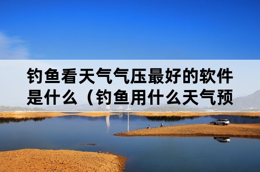 钓鱼看天气气压最好的软件是什么（钓鱼用什么天气预报软件最准）