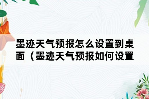 墨迹天气预报怎么设置到桌面（墨迹天气预报如何设置为桌面）