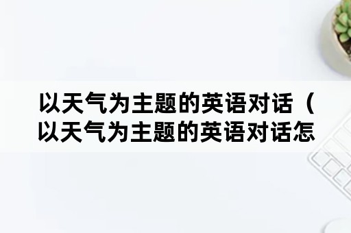 以天气为主题的英语对话（以天气为主题的英语对话怎么写）