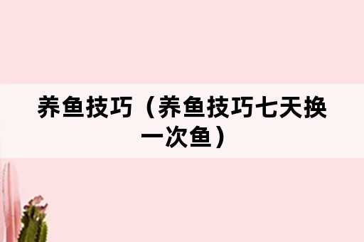 养鱼技巧（养鱼技巧七天换一次鱼）