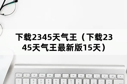 下载2345天气王（下载2345天气王最新版15天）