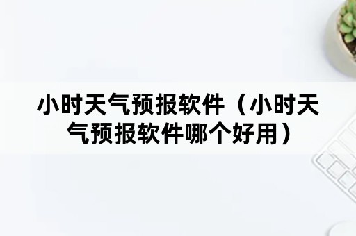 小时天气预报软件（小时天气预报软件哪个好用）
