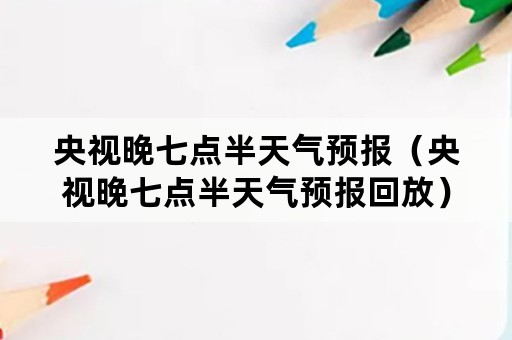 央视晚七点半天气预报（央视晚七点半天气预报回放）