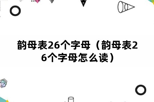 韵母表26个字母（韵母表26个字母怎么读）