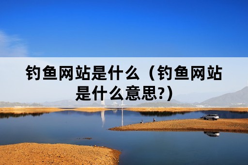 钓鱼网站是什么（钓鱼网站是什么意思?）