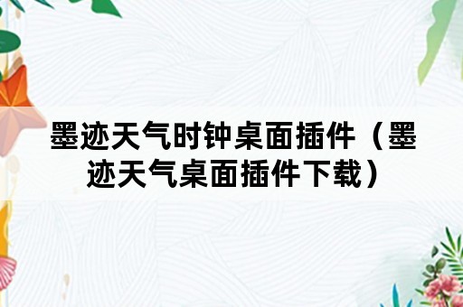 墨迹天气时钟桌面插件（墨迹天气桌面插件下载）