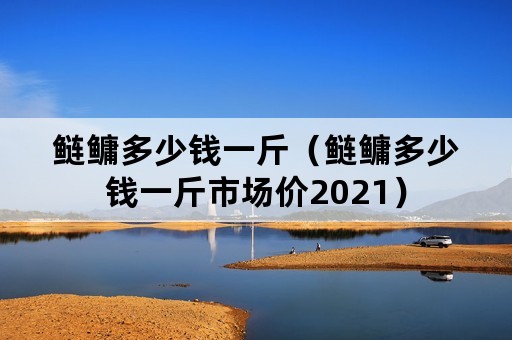 鲢鳙多少钱一斤（鲢鳙多少钱一斤市场价2021）