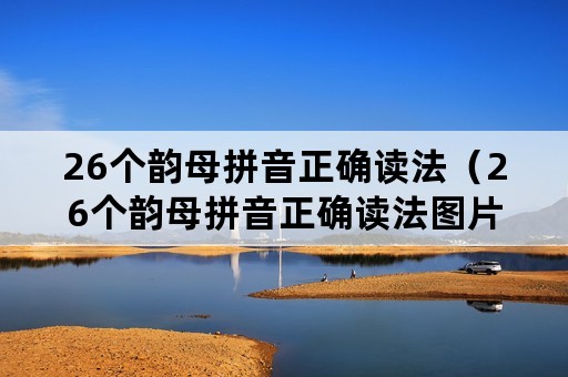 26个韵母拼音正确读法（26个韵母拼音正确读法图片）
