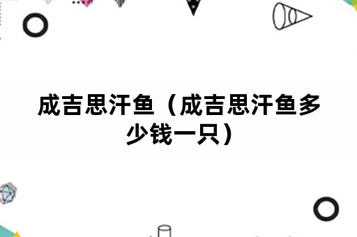 成吉思汗鱼（成吉思汗鱼多少钱一只）