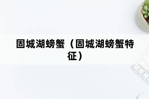 固城湖螃蟹（固城湖螃蟹特征）