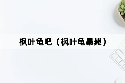 枫叶龟吧（枫叶龟暴毙）