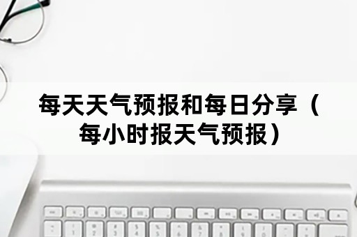 每天天气预报和每日分享（每小时报天气预报）