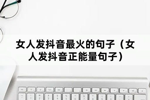 女人发抖音最火的句子（女人发抖音正能量句子）