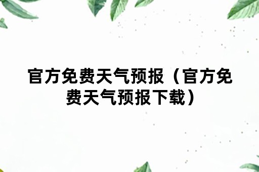 官方免费天气预报（官方免费天气预报下载）