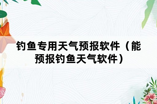 钓鱼专用天气预报软件（能预报钓鱼天气软件）