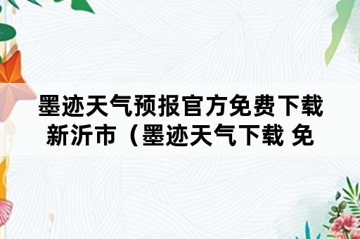 墨迹天气预报官方免费下载新沂市（墨迹天气下载 免费最新版墨迹天气预报）